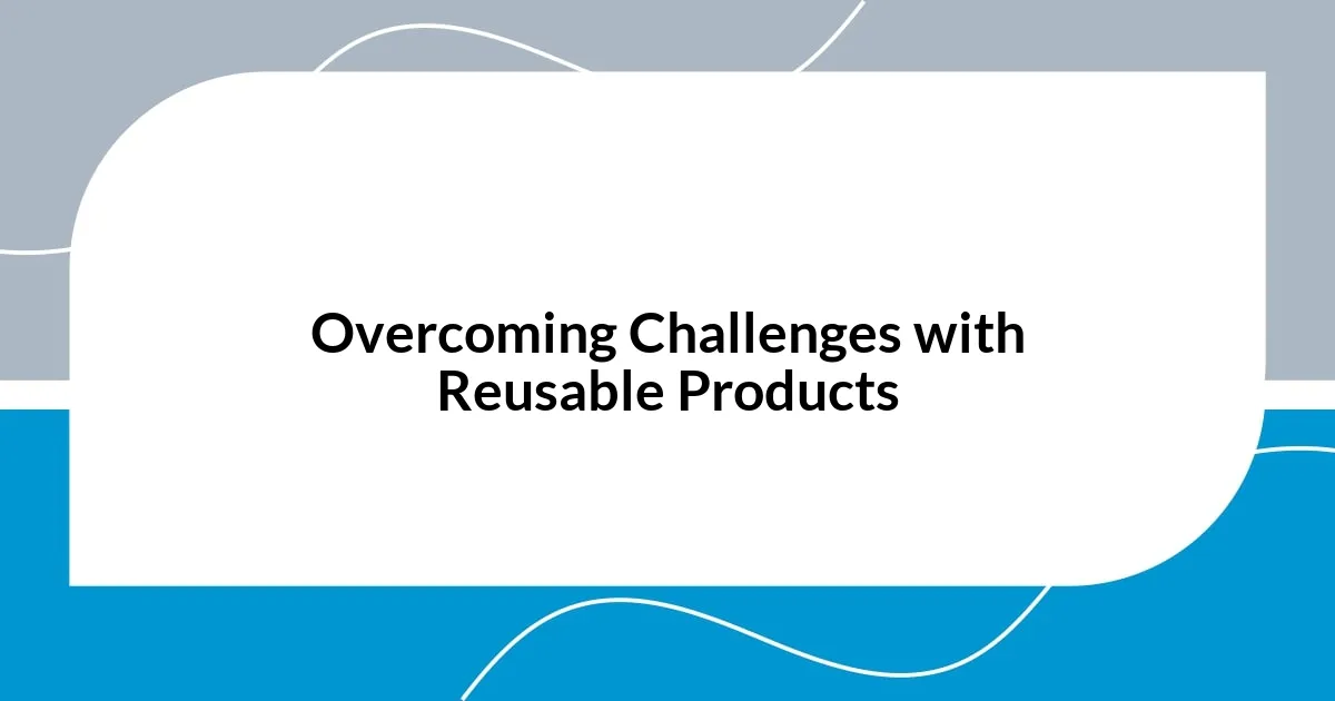 Overcoming Challenges with Reusable Products